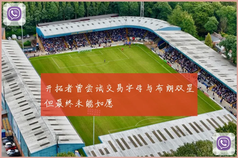 开拓者曾尝试交易字母与布朗双星但最终未能如愿