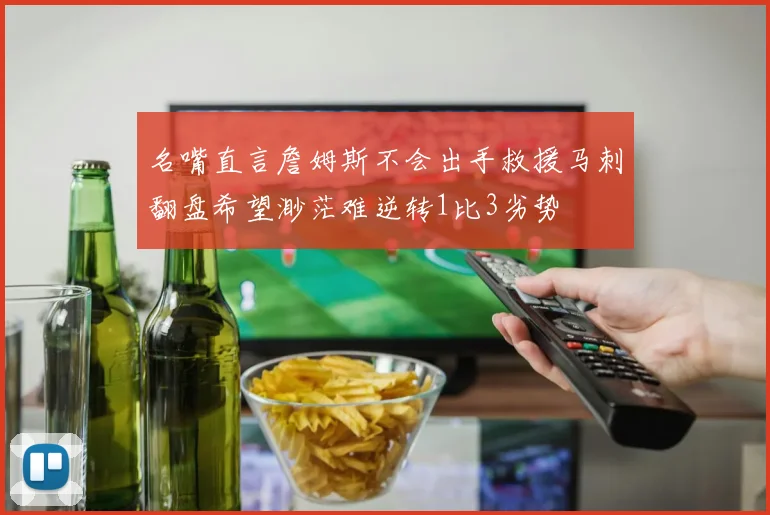 名嘴直言詹姆斯不会出手救援马刺翻盘希望渺茫难逆转1比3劣势