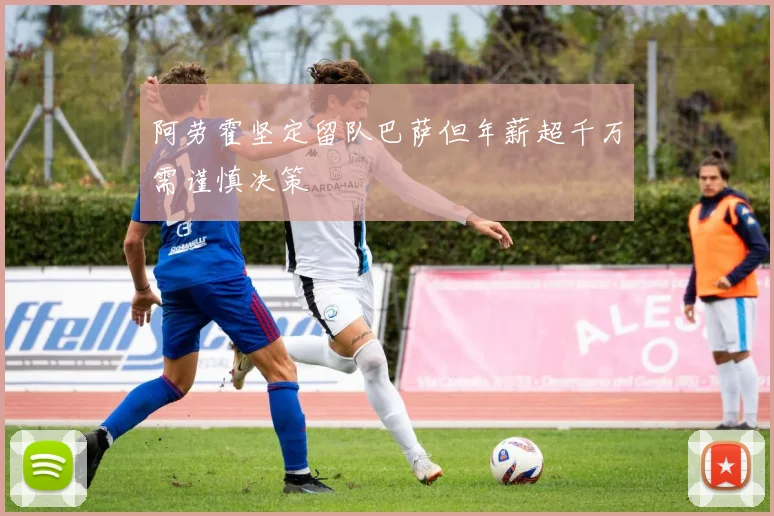 阿劳霍坚定留队巴萨但年薪超千万需谨慎决策