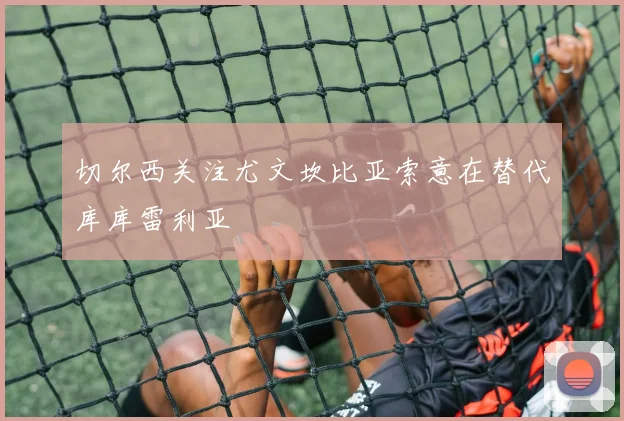 切尔西关注尤文坎比亚索意在替代库库雷利亚