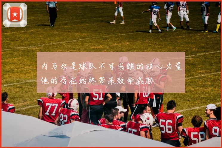 内马尔是球队不可或缺的核心力量他的存在始终带来致命威胁