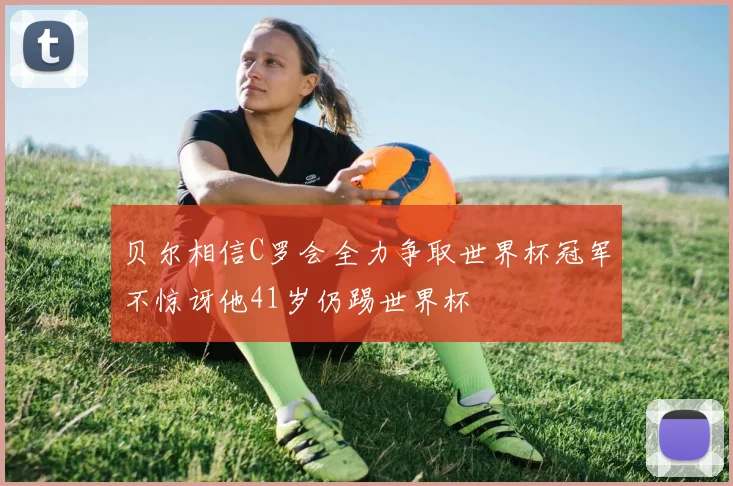 贝尔相信C罗会全力争取世界杯冠军不惊讶他41岁仍踢世界杯