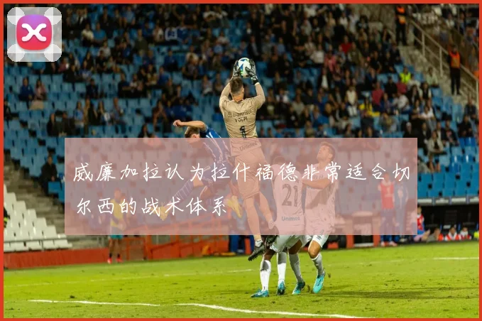 威廉加拉认为拉什福德非常适合切尔西的战术体系