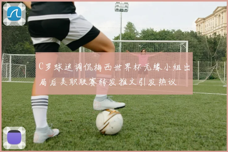C罗球迷调侃梅西世界杯无缘小组出局后美职联赛转发推文引发热议