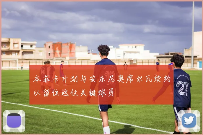 本菲卡计划与安东尼奥席尔瓦续约以留住这位关键球员