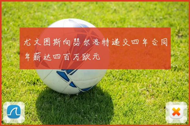 尤文图斯向瑟尔洛特递交四年合同年薪达四百万欧元