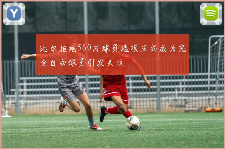 比尔拒绝560万球员选项正式成为完全自由球员引发关注