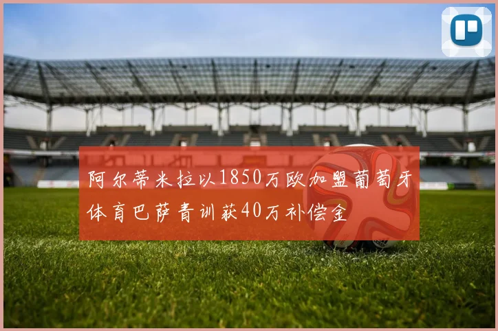 阿尔蒂米拉以1850万欧加盟葡萄牙体育巴萨青训获40万补偿金
