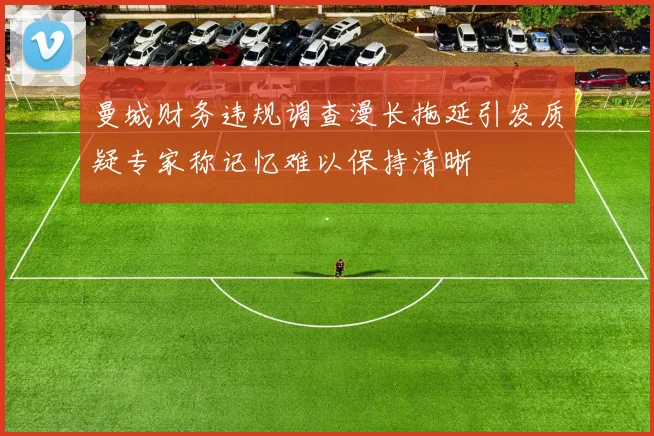 曼城财务违规调查漫长拖延引发质疑专家称记忆难以保持清晰