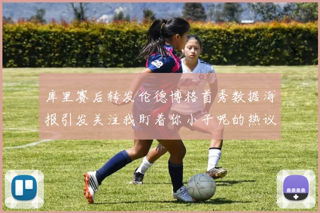 库里赛后转发伦德博格首秀数据海报引发关注我盯着你小子呢的热议