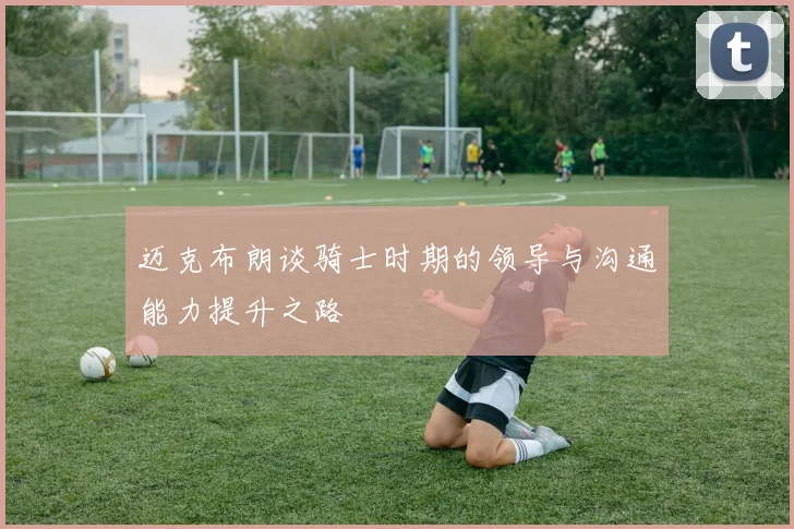 迈克布朗谈骑士时期的领导与沟通能力提升之路