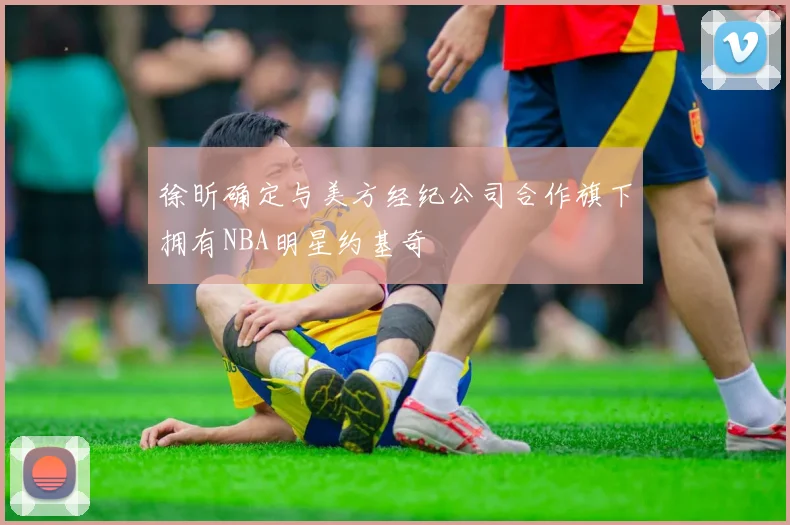 徐昕确定与美方经纪公司合作旗下拥有NBA明星约基奇