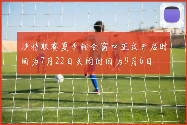 沙特联赛夏季转会窗口正式开启时间为7月22日关闭时间为9月6日