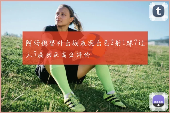 阿玛德替补出战表现出色2射1球7过人5成功获高分评价