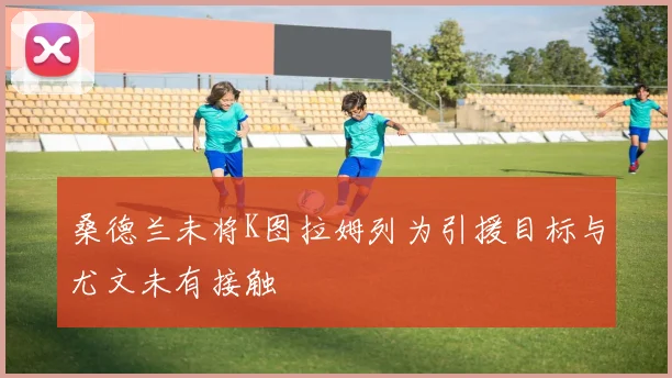 桑德兰未将K图拉姆列为引援目标与尤文未有接触