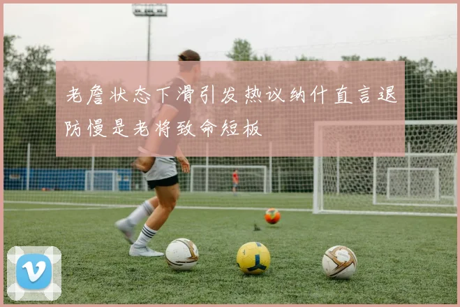 老詹状态下滑引发热议纳什直言退防慢是老将致命短板