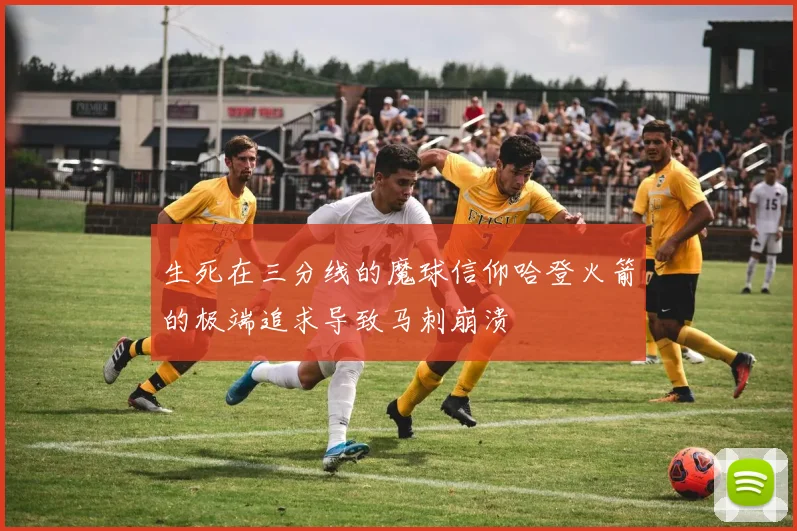 生死在三分线的魔球信仰哈登火箭的极端追求导致马刺崩溃