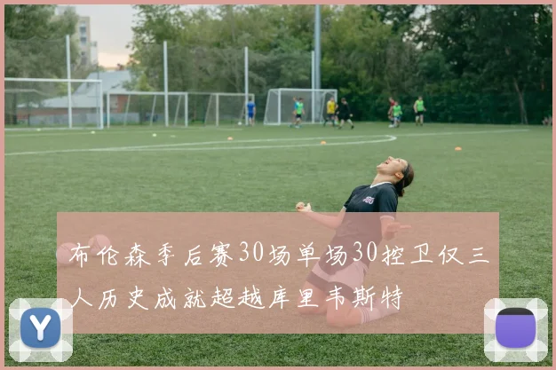 布伦森季后赛30场单场30控卫仅三人历史成就超越库里韦斯特