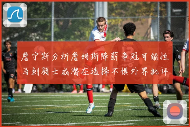 詹宁斯分析詹姆斯降薪争冠可能性马刺骑士成潜在选择不惧外界批评