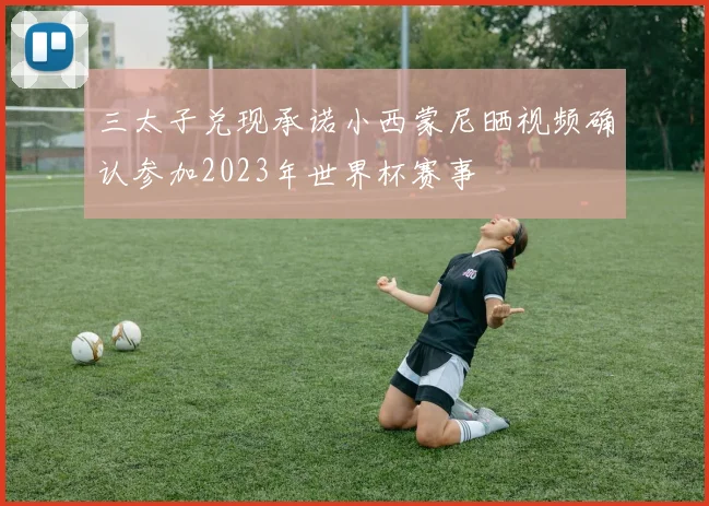 三太子兑现承诺小西蒙尼晒视频确认参加2023年世界杯赛事