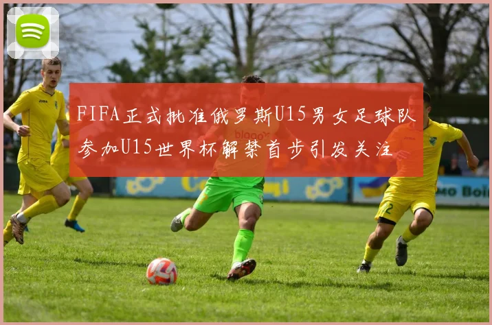 FIFA正式批准俄罗斯U15男女足球队参加U15世界杯解禁首步引发关注