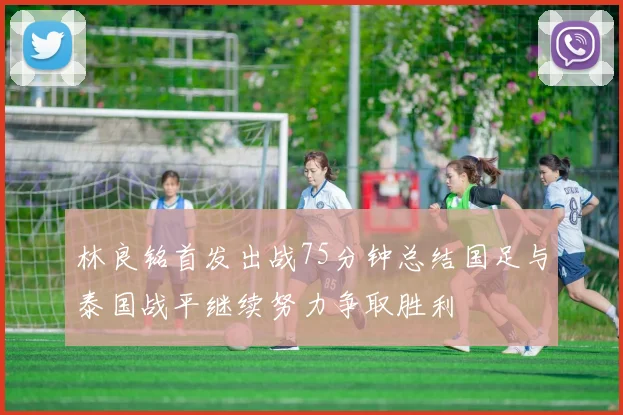 林良铭首发出战75分钟总结国足与泰国战平继续努力争取胜利